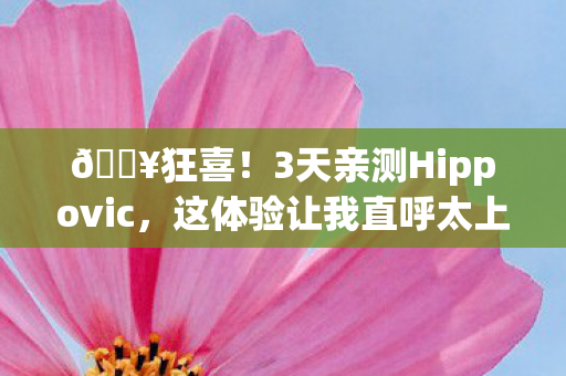 🔥狂喜!3天亲测Hippovic,这体验让我直呼太上头! 🔥狂喜!3天亲测Hippovic,这体验让我直呼太上头!