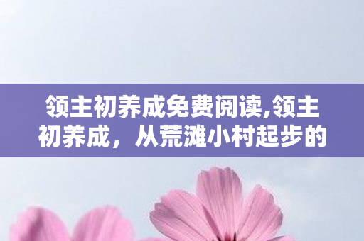 领主初养成免费阅读,领主初养成,从荒滩小村起步的拓荒日常 领主初养成免费阅读,领主初养成,从荒滩小村起步的拓荒日常