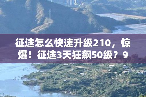 征途怎么快速升级210,惊爆!征途3天狂飙50级?99%玩家不知道的隐藏法则! 征途怎么快速升级210,惊爆!征途3天狂飙50级?99%玩家不知道的隐藏法则!