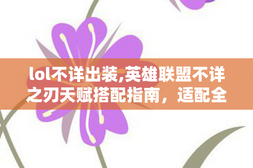 lol不详出装,英雄联盟不详之刃天赋搭配指南,适配全场景的最优选择思路 lol不详出装,英雄联盟不详之刃天赋搭配指南,适配全场景的最优选择思路