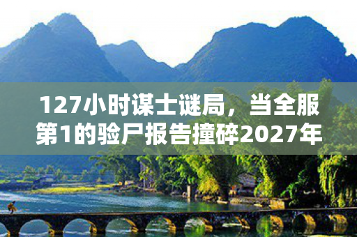 127小时谋士谜局,当全服第1的验尸报告撞碎2027年清明雨 127小时谋士谜局,当全服第1的验尸报告撞碎2027年清明雨