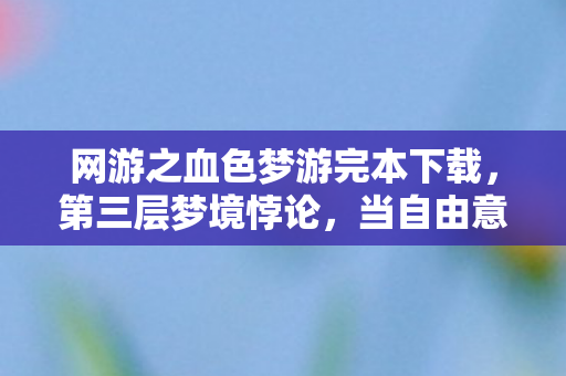网游之血色梦游完本下载,第三层梦境悖论,当自由意志成为命运牢笼的钥匙 网游之血色梦游完本下载,第三层梦境悖论,当自由意志成为命运牢笼的钥匙