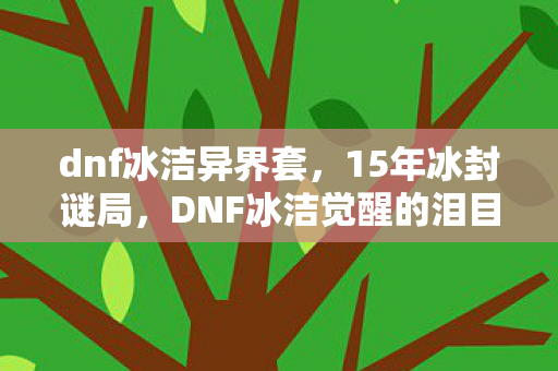 dnf冰洁异界套,15年冰封谜局,DNF冰洁觉醒的泪目史诗 dnf冰洁异界套,15年冰封谜局,DNF冰洁觉醒的泪目史诗