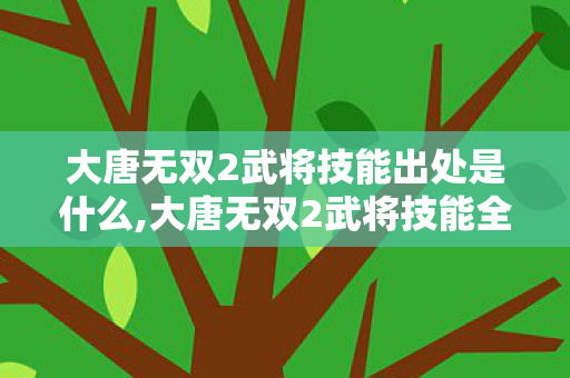 大唐无双2武将技能出处是什么,大唐无双2武将技能全溯源,各类实用技能获取路径指南 大唐无双2武将技能出处是什么,大唐无双2武将技能全溯源,各类实用技能获取路径指南