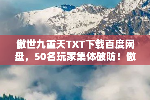 傲世九重天TXT下载百度网盘,50名玩家集体破防!傲世九重天燃文结局竟藏惊天反转? 傲世九重天TXT下载百度网盘,50名玩家集体破防!傲世九重天燃文结局竟藏惊天反转?