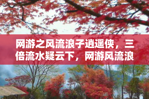 网游之风流浪子逍遥侠,三倍流水疑云下,网游风流浪子的繁荣竟让百万玩家心寒! 网游之风流浪子逍遥侠,三倍流水疑云下,网游风流浪子的繁荣竟让百万玩家心寒!