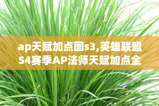 ap天赋加点图s3,英雄联盟S4赛季AP法师天赋加点全指南 适配不同流派输出思路 ap天赋加点图s3,英雄联盟S4赛季AP法师天赋加点全指南 适配不同流派输出思路
