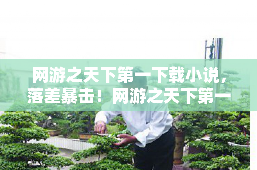 网游之天下第一下载小说,落差暴击!网游之天下第一真相,笑着骂它狗,哭着喊真香 网游之天下第一下载小说,落差暴击!网游之天下第一真相,笑着骂它狗,哭着喊真香