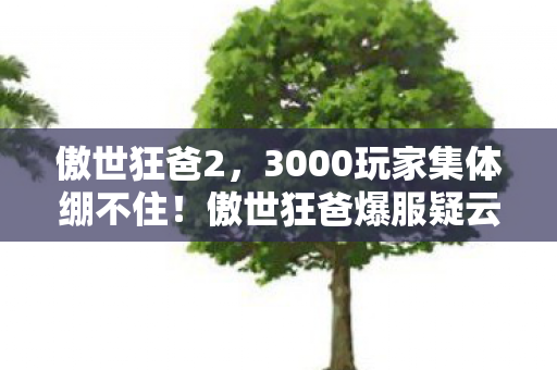 傲世狂爸2,3000玩家集体绷不住!傲世狂爸爆服疑云,代练竟是AI机器人? 傲世狂爸2,3000玩家集体绷不住!傲世狂爸爆服疑云,代练竟是AI机器人?