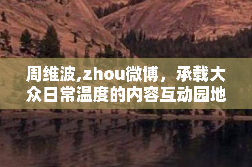 周维波,zhou微博，承载大众日常温度的内容互动园地