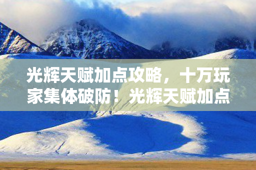 光辉天赋加点攻略,十万玩家集体破防!光辉天赋加点背后竟藏惊天谜团 光辉天赋加点攻略,十万玩家集体破防!光辉天赋加点背后竟藏惊天谜团