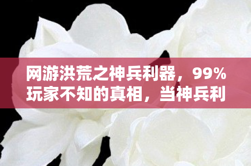 网游洪荒之神兵利器，99%玩家不知的真相，当神兵利刃刺穿你的肝，谁在洪荒里笑到最后？