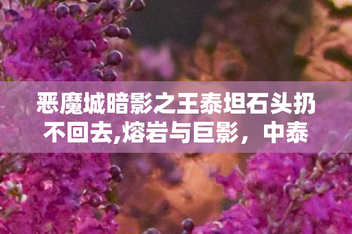 恶魔城暗影之王泰坦石头扔不回去,熔岩与巨影，中泰坦战的史诗浪漫
