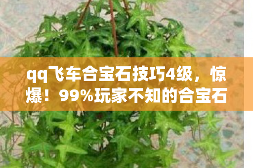 qq飞车合宝石技巧4级，惊爆！99%玩家不知的合宝石玄学，成功率飙升300%？