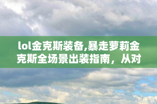 lol金克斯装备,暴走萝莉金克斯全场景出装指南,从对线期到团战的输出拉满思路 lol金克斯装备,暴走萝莉金克斯全场景出装指南,从对线期到团战的输出拉满思路