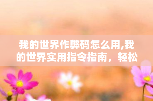 我的世界作弊码怎么用,我的世界实用指令指南，轻松解锁创意玩法新体验