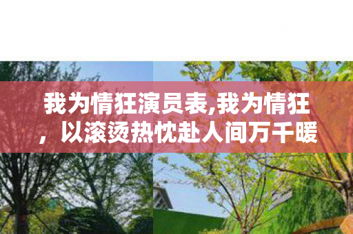 我为情狂演员表,我为情狂,以滚烫热忱赴人间万千暖意 我为情狂演员表,我为情狂,以滚烫热忱赴人间万千暖意