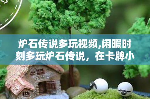 炉石传说多玩视频,闲暇时刻多玩炉石传说，在卡牌小世界收获满溢松弛感