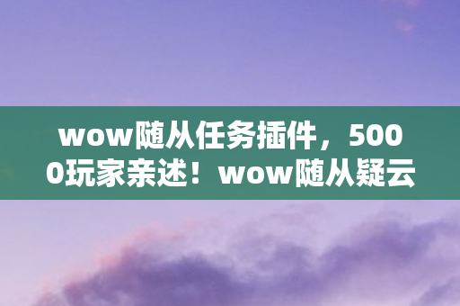 wow随从任务插件，5000玩家亲述！wow随从疑云大起底，这操作真绷不住了！