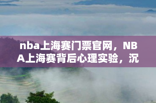 nba上海赛门票官网，NBA上海赛背后心理实验，沉迷游戏三年，细思极恐的自我囚笼