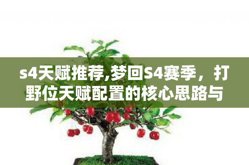 s4天赋推荐,梦回S4赛季，打野位天赋配置的核心思路与实用指南
