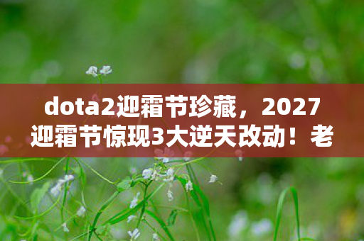dota2迎霜节珍藏,2027迎霜节惊现3大逆天改动!老玩家集体破防,这还是我认识的DOTA2? dota2迎霜节珍藏,2027迎霜节惊现3大逆天改动!老玩家集体破防,这还是我认识的DOTA2?