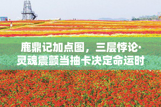 鹿鼎记加点图，三层悖论·灵魂震颤当抽卡决定命运时，你究竟是玩家还是NPC？