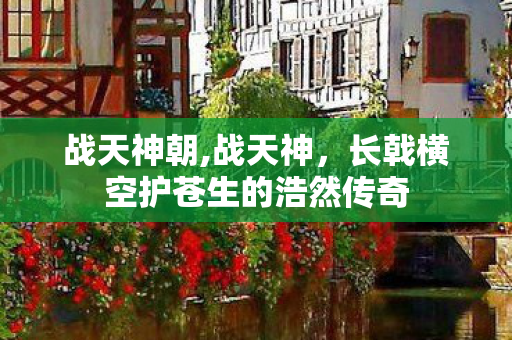 战天神朝,战天神，长戟横空护苍生的浩然传奇
