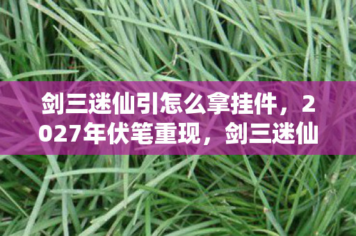 剑三迷仙引怎么拿挂件，2027年伏笔重现，剑三迷仙引里那段旧情，让我鼻子一酸