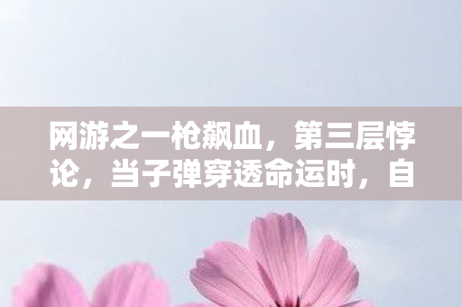 网游之一枪飙血，第三层悖论，当子弹穿透命运时，自由是更深的枷锁？