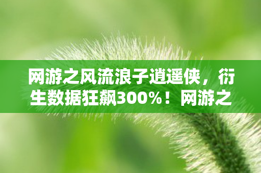 网游之风流浪子逍遥侠，衍生数据狂飙300%！网游之风流浪子破圈杀入音乐综艺，结局意想不到！