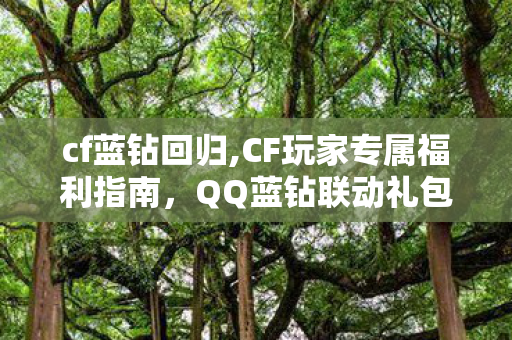 cf蓝钻回归,CF玩家专属福利指南，QQ蓝钻联动礼包全解析