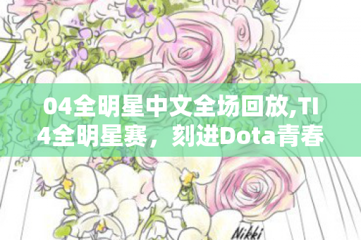 04全明星中文全场回放,TI4全明星赛，刻进Dota青春里的盛夏滚烫记忆