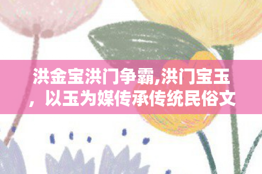 洪金宝洪门争霸,洪门宝玉，以玉为媒传承传统民俗文化的手作匠人
