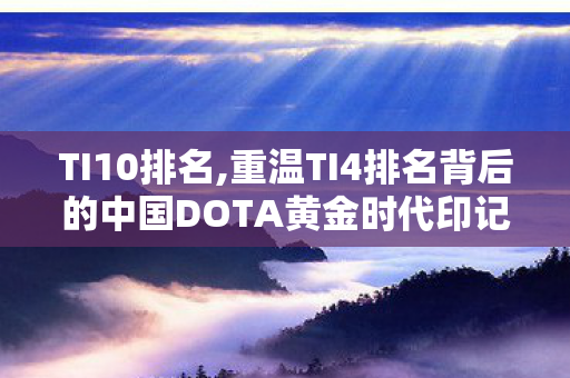 TI10排名,重温TI4排名背后的中国DOTA黄金时代印记 TI10排名,重温TI4排名背后的中国DOTA黄金时代印记