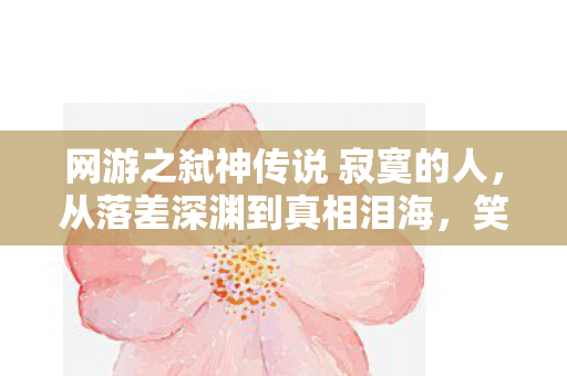 网游之弑神传说 寂寞的人,从落差深渊到真相泪海,笑着笑着哭了,这游戏我终究没放下 网游之弑神传说 寂寞的人,从落差深渊到真相泪海,笑着笑着哭了,这游戏我终究没放下