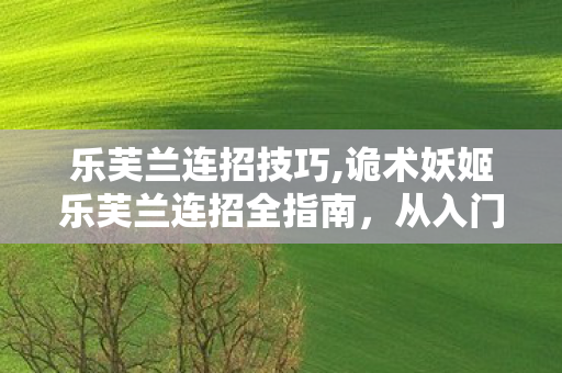 乐芙兰连招技巧,诡术妖姬乐芙兰连招全指南,从入门到精通的峡谷秀场心法 乐芙兰连招技巧,诡术妖姬乐芙兰连招全指南,从入门到精通的峡谷秀场心法