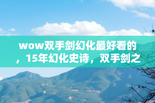 wow双手剑幻化最好看的,15年幻化史诗,双手剑之谜,泪目见证艾泽拉斯的永恒之刃 wow双手剑幻化最好看的,15年幻化史诗,双手剑之谜,泪目见证艾泽拉斯的永恒之刃