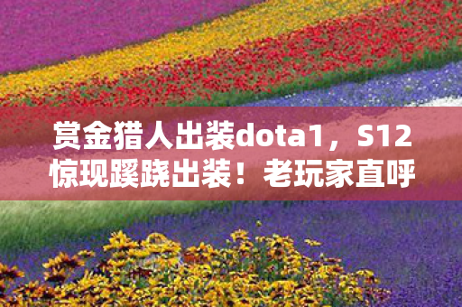 赏金猎人出装dota1，S12惊现蹊跷出装！老玩家直呼，这版本我悟了！