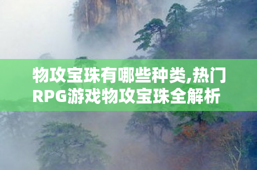 物攻宝珠有哪些种类,热门RPG游戏物攻宝珠全解析 不同梯度适配各类玩家打造需求 物攻宝珠有哪些种类,热门RPG游戏物攻宝珠全解析 不同梯度适配各类玩家打造需求