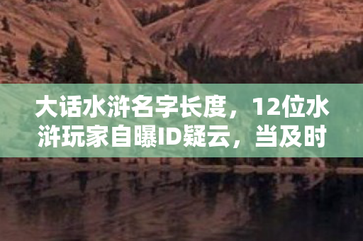 大话水浒名字长度,12位水浒玩家自曝ID疑云,当及时雨变及时雨伞,策划你绷得住吗? 大话水浒名字长度,12位水浒玩家自曝ID疑云,当及时雨变及时雨伞,策划你绷得住吗?
