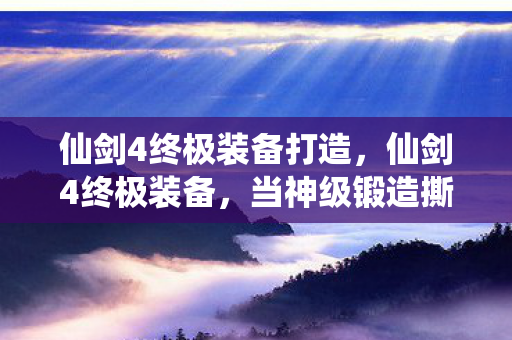 仙剑4终极装备打造,仙剑4终极装备,当神级锻造撕裂宿命层阶,自由意志竟成最锋利的悖论之刃 仙剑4终极装备打造,仙剑4终极装备,当神级锻造撕裂宿命层阶,自由意志竟成最锋利的悖论之刃