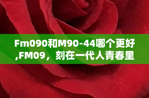 Fm090和M90-44哪个更好,FM09,刻在一代人青春里的足球经理旧时光 Fm090和M90-44哪个更好,FM09,刻在一代人青春里的足球经理旧时光