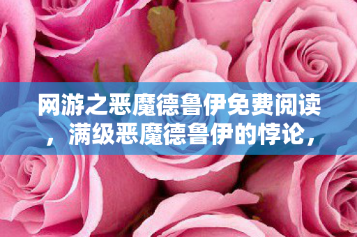 网游之恶魔德鲁伊免费阅读,满级恶魔德鲁伊的悖论,游戏神坛之巅,现实深渊之底 网游之恶魔德鲁伊免费阅读,满级恶魔德鲁伊的悖论,游戏神坛之巅,现实深渊之底