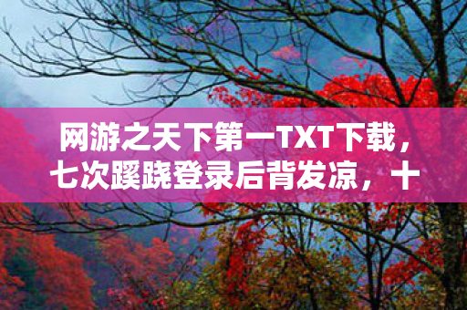网游之天下第一TXT下载，七次蹊跷登录后背发凉，十年逃亡竟是场荒诞独角戏
