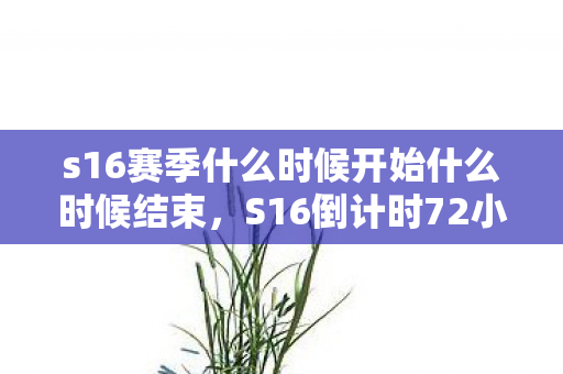 s16赛季什么时候开始什么时候结束,S16倒计时72小时!当300万老玩家集体失眠,这次更新会杀死我们的青春吗? s16赛季什么时候开始什么时候结束,S16倒计时72小时!当300万老玩家集体失眠,这次更新会杀死我们的青春吗?