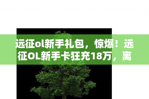 远征ol新手礼包,惊爆!远征OL新手卡狂充18万,离婚协议背后藏惊人隐情! 远征ol新手礼包,惊爆!远征OL新手卡狂充18万,离婚协议背后藏惊人隐情!
