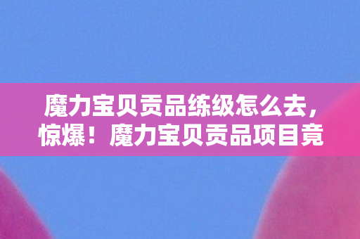 魔力宝贝贡品练级怎么去,惊爆!魔力宝贝贡品项目竟砍掉300万玩法,背后隐情让人吓一跳! 魔力宝贝贡品练级怎么去,惊爆!魔力宝贝贡品项目竟砍掉300万玩法,背后隐情让人吓一跳!