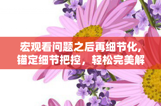 宏观看问题之后再细节化,锚定细节把控,轻松完美解决宏应用全场景难题 宏观看问题之后再细节化,锚定细节把控,轻松完美解决宏应用全场景难题