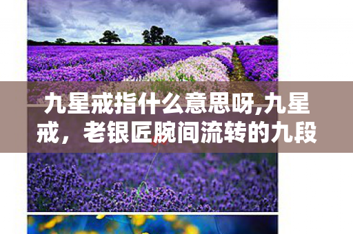 九星戒指什么意思呀,九星戒,老银匠腕间流转的九段星光旧忆 九星戒指什么意思呀,九星戒,老银匠腕间流转的九段星光旧忆